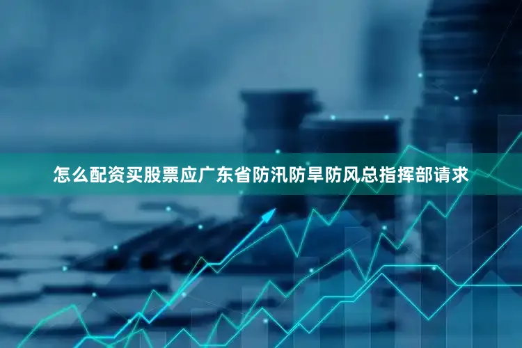怎么配资买股票应广东省防汛防旱防风总指挥部请求