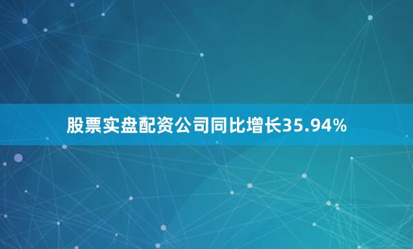 股票实盘配资公司同比增长35.94%