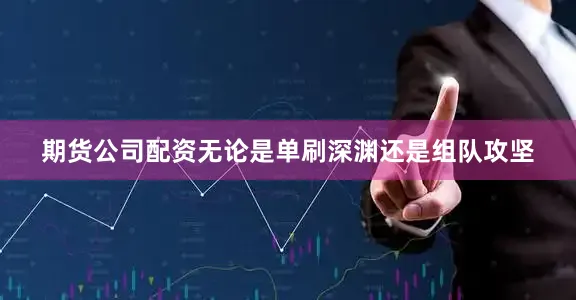 期货公司配资无论是单刷深渊还是组队攻坚
