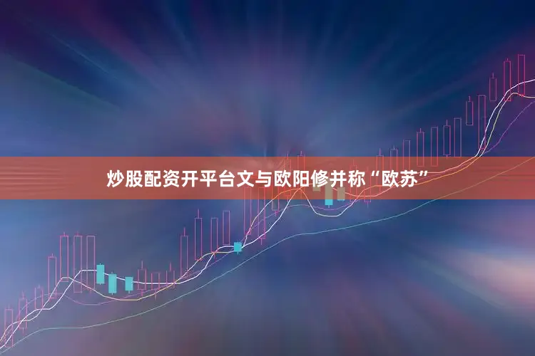 炒股配资开平台文与欧阳修并称“欧苏”