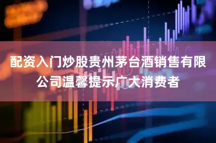 配资入门炒股贵州茅台酒销售有限公司温馨提示广大消费者