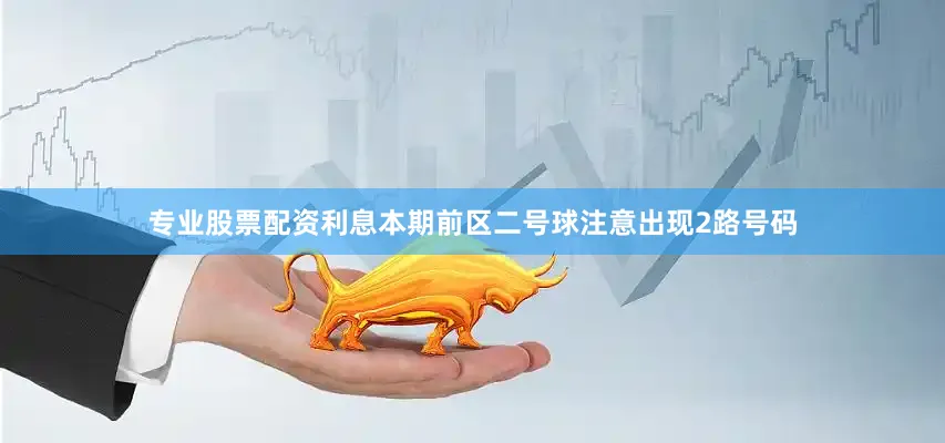 专业股票配资利息本期前区二号球注意出现2路号码