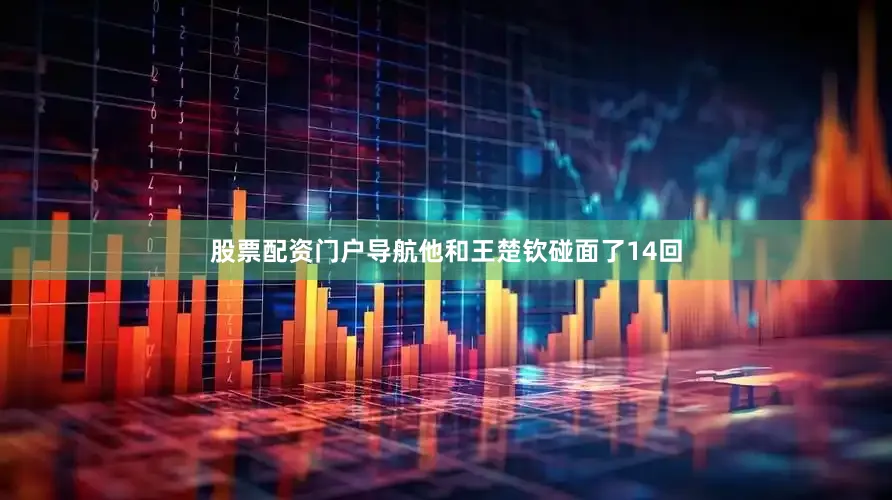 股票配资门户导航他和王楚钦碰面了14回
