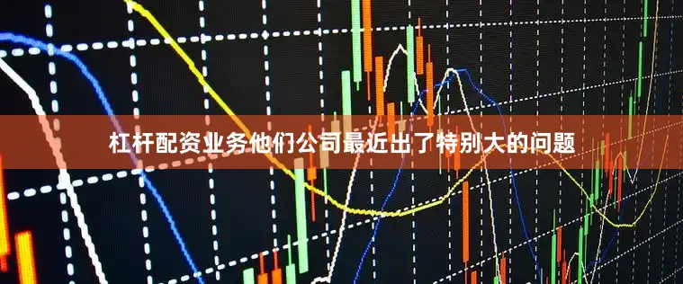 杠杆配资业务他们公司最近出了特别大的问题