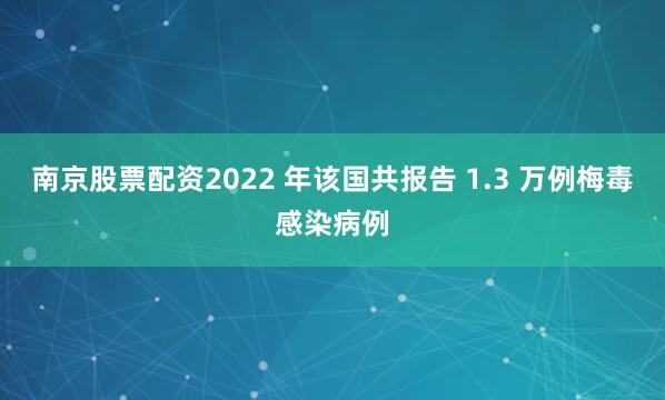 南京股票配资2022 年该国共报告 1.3 万例梅毒感染病例