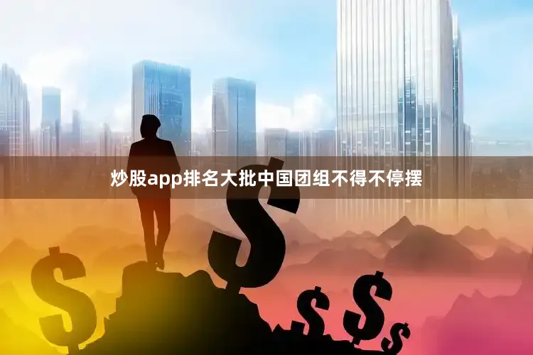 炒股app排名大批中国团组不得不停摆